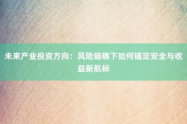 未来产业投资方向：风险暗礁下如何锚定安全与收益新航标