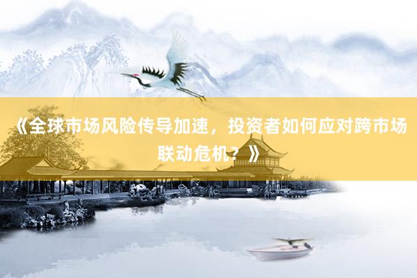 《全球市场风险传导加速，投资者如何应对跨市场联动危机？》
