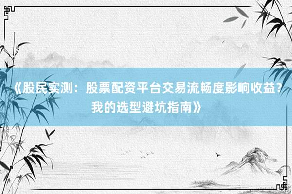 《股民实测：股票配资平台交易流畅度影响收益？我的选型避坑指南》