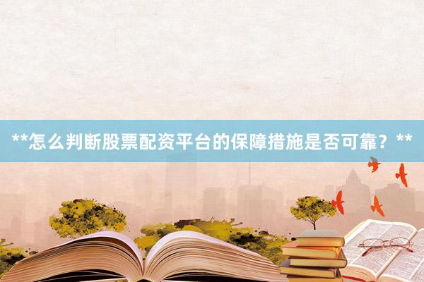 **怎么判断股票配资平台的保障措施是否可靠？**