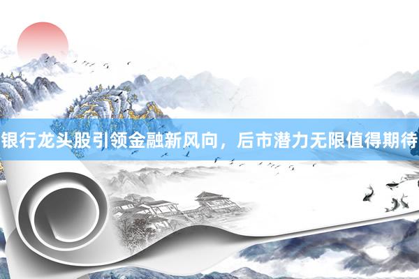 银行龙头股引领金融新风向，后市潜力无限值得期待