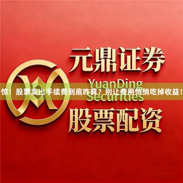 惊！股票卖出手续费到底咋算？别让费用悄悄吃掉收益！