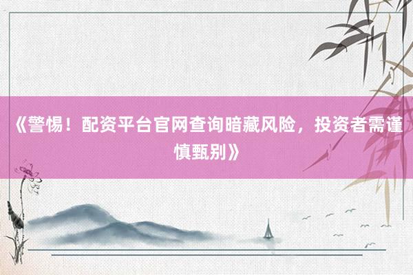 《警惕！配资平台官网查询暗藏风险，投资者需谨慎甄别》