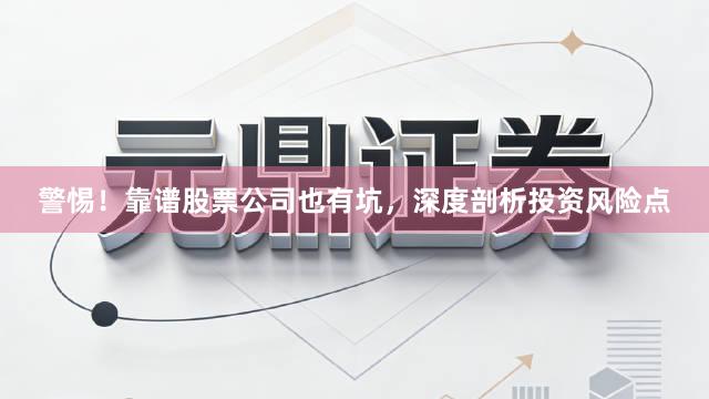 警惕！靠谱股票公司也有坑，深度剖析投资风险点