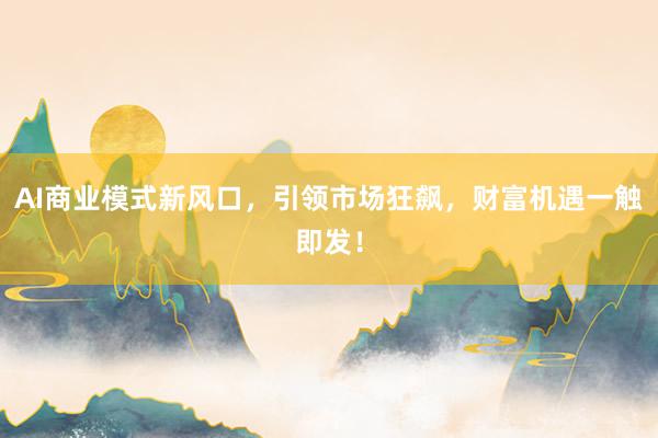 AI商业模式新风口，引领市场狂飙，财富机遇一触即发！