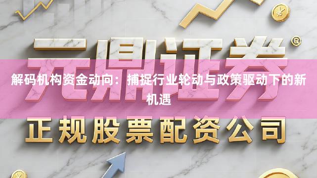 解码机构资金动向：捕捉行业轮动与政策驱动下的新机遇