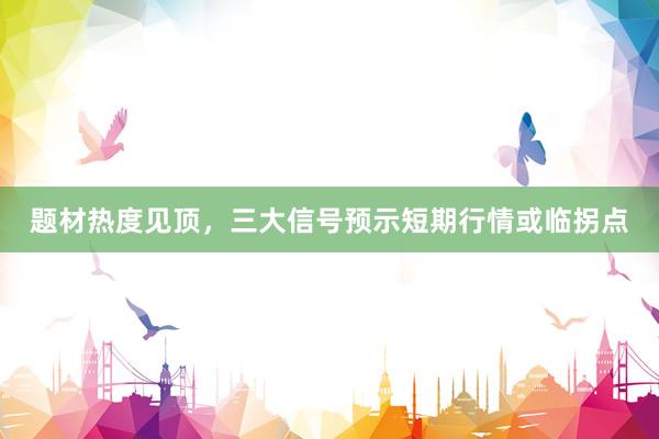 题材热度见顶，三大信号预示短期行情或临拐点
