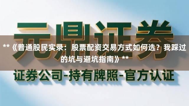 **《普通股民实录：股票配资交易方式如何选？我踩过的坑与避坑指南》**