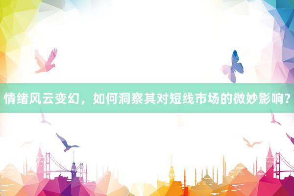 情绪风云变幻，如何洞察其对短线市场的微妙影响？