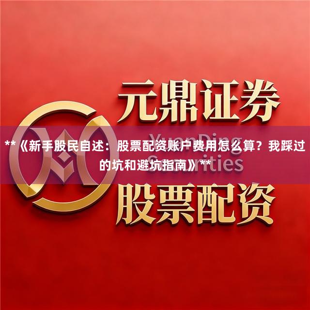 **《新手股民自述：股票配资账户费用怎么算？我踩过的坑和避坑指南》**