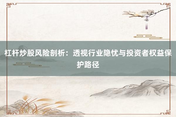 杠杆炒股风险剖析：透视行业隐忧与投资者权益保护路径