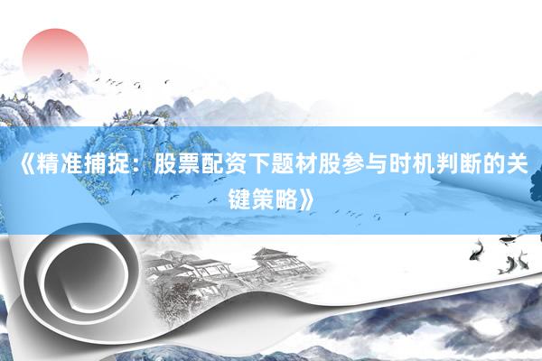 《精准捕捉：股票配资下题材股参与时机判断的关键策略》