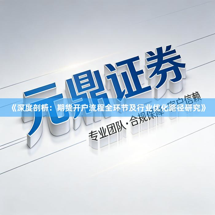 《深度剖析：期货开户流程全环节及行业优化路径研究》