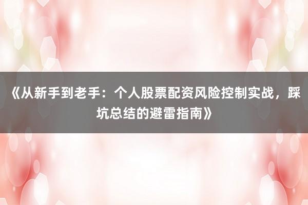 《从新手到老手：个人股票配资风险控制实战，踩坑总结的避雷指南》