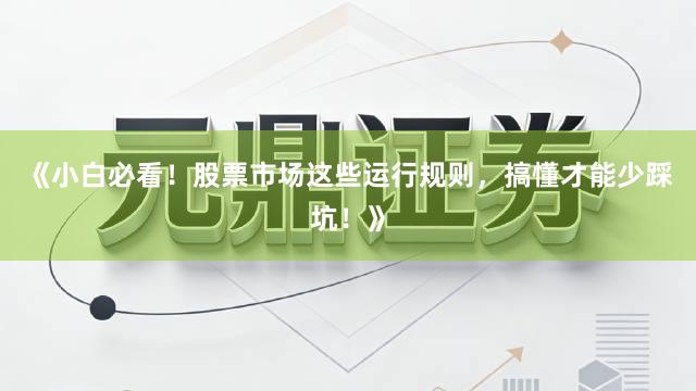 《小白必看！股票市场这些运行规则，搞懂才能少踩坑！》