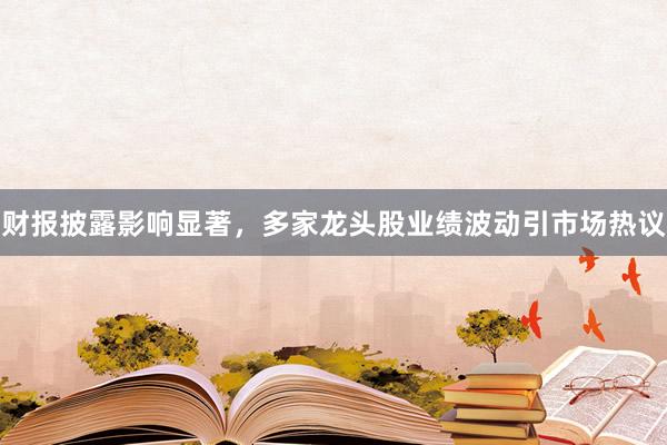 财报披露影响显著，多家龙头股业绩波动引市场热议