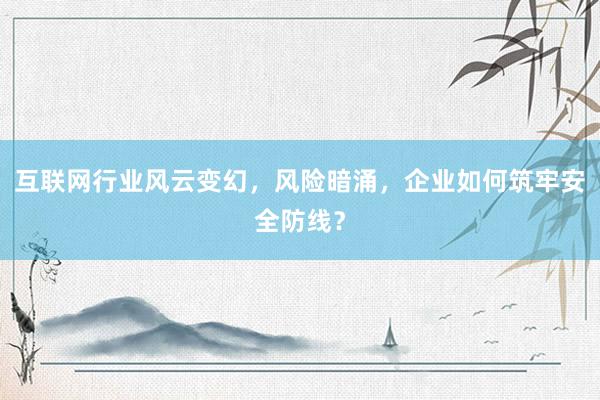互联网行业风云变幻，风险暗涌，企业如何筑牢安全防线？