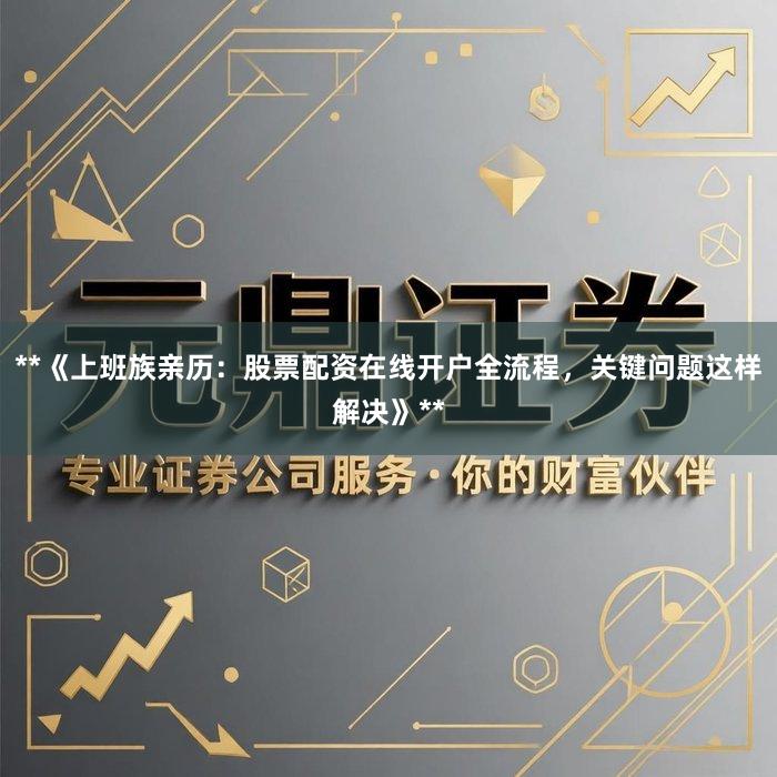 **《上班族亲历：股票配资在线开户全流程，关键问题这样解决》**