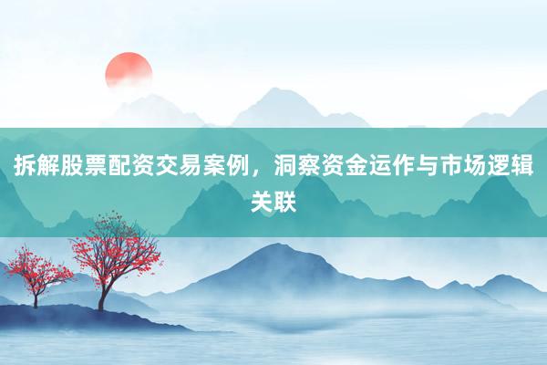 拆解股票配资交易案例，洞察资金运作与市场逻辑关联
