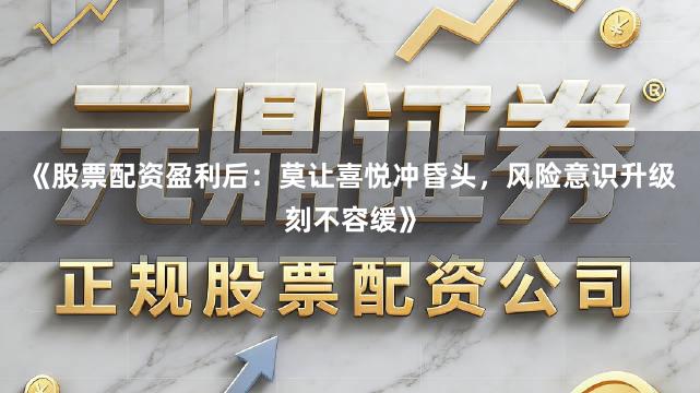 《股票配资盈利后：莫让喜悦冲昏头，风险意识升级刻不容缓》