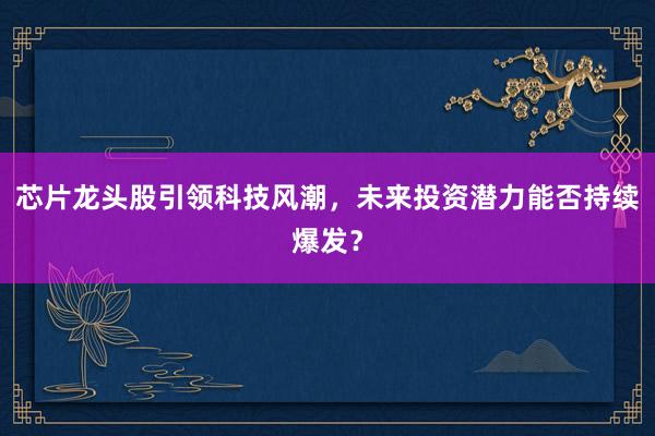 芯片龙头股引领科技风潮，未来投资潜力能否持续爆发？