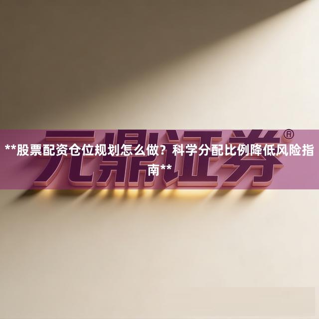 **股票配资仓位规划怎么做？科学分配比例降低风险指南**