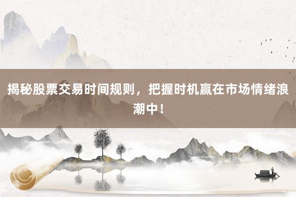 揭秘股票交易时间规则，把握时机赢在市场情绪浪潮中！