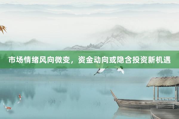 市场情绪风向微变，资金动向或隐含投资新机遇