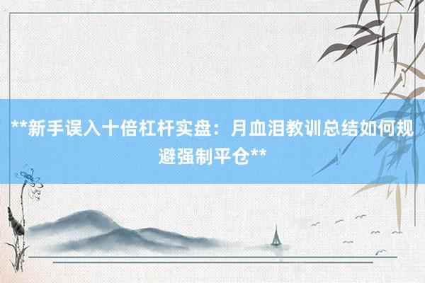 **新手误入十倍杠杆实盘：月血泪教训总结如何规避强制平仓**