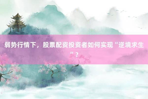 弱势行情下，股票配资投资者如何实现“逆境求生”？