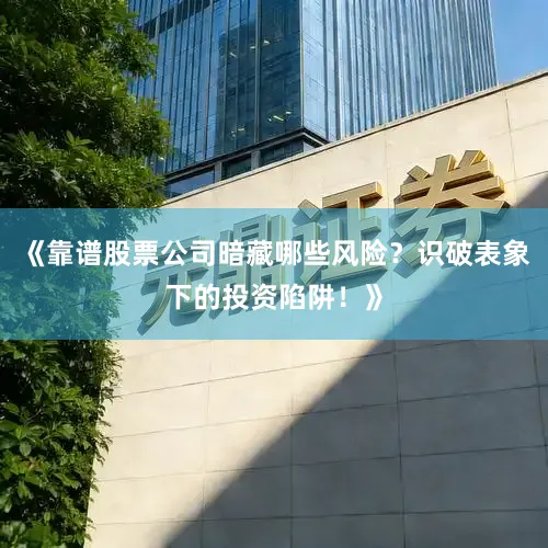 《靠谱股票公司暗藏哪些风险？识破表象下的投资陷阱！》