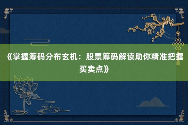 《掌握筹码分布玄机：股票筹码解读助你精准把握买卖点》