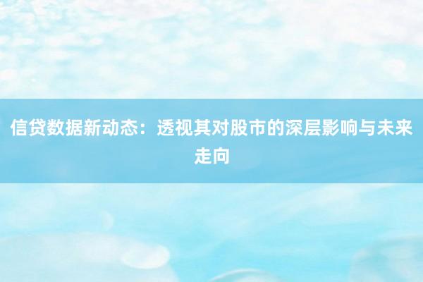 信贷数据新动态：透视其对股市的深层影响与未来走向