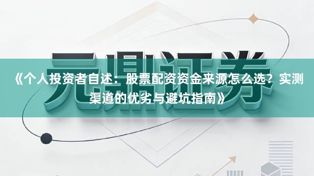 《个人投资者自述：股票配资资金来源怎么选？实测渠道的优劣与避坑指南》