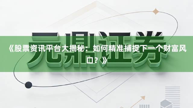 《股票资讯平台大揭秘：如何精准捕捉下一个财富风口？》