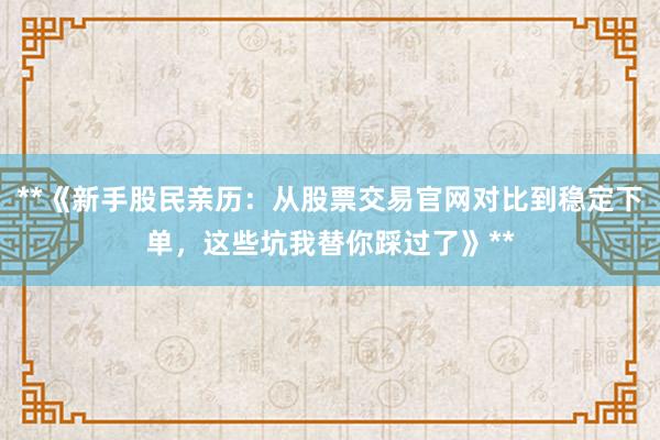**《新手股民亲历：从股票交易官网对比到稳定下单，这些坑我替你踩过了》**