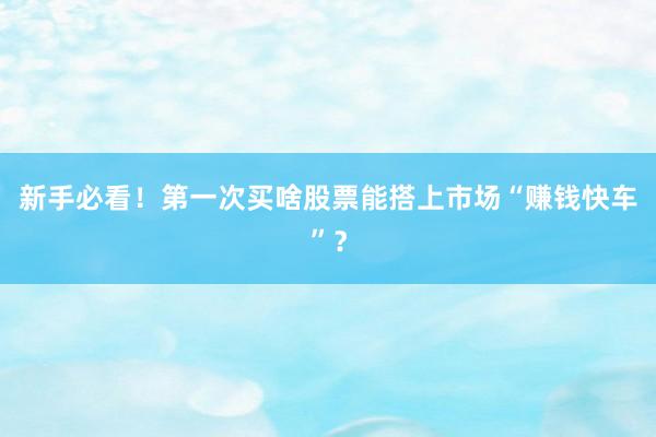 新手必看！第一次买啥股票能搭上市场“赚钱快车”？