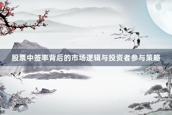 股票中签率背后的市场逻辑与投资者参与策略