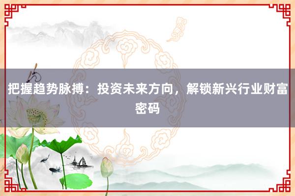 把握趋势脉搏：投资未来方向，解锁新兴行业财富密码