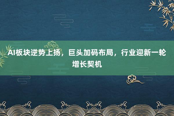 AI板块逆势上扬，巨头加码布局，行业迎新一轮增长契机