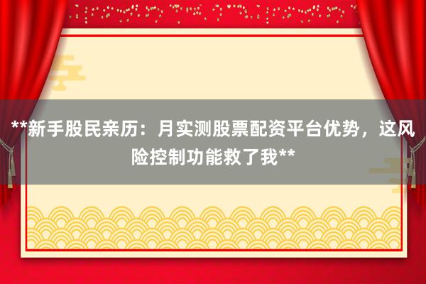 **新手股民亲历：月实测股票配资平台优势，这风险控制功能救了我**