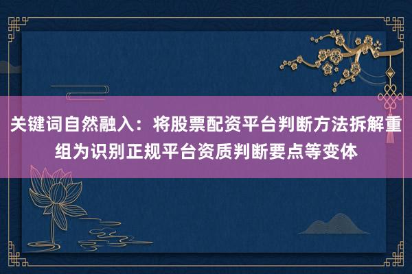 关键词自然融入：将股票配资平台判断方法拆解重组为识别正规平台资质判断要点等变体