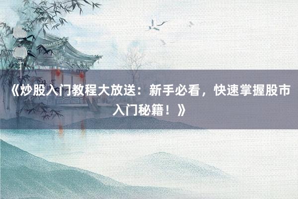 《炒股入门教程大放送:新手必看,快速掌握股市入门秘籍!》