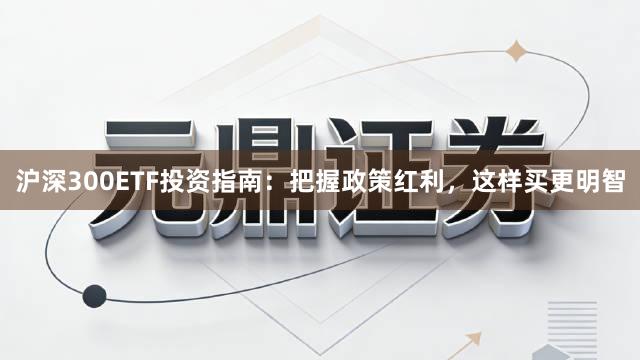 沪深300ETF投资指南：把握政策红利，这样买更明智