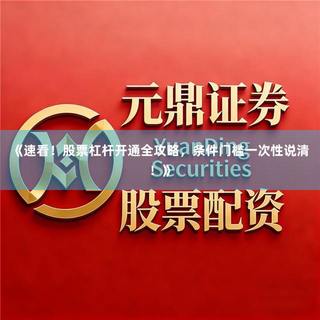 《速看！股票杠杆开通全攻略，条件门槛一次性说清！》