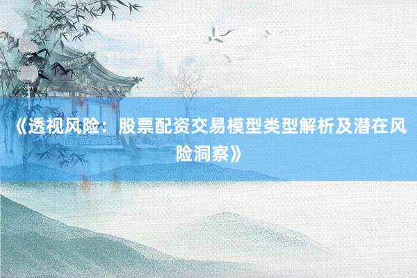 《透视风险：股票配资交易模型类型解析及潜在风险洞察》
