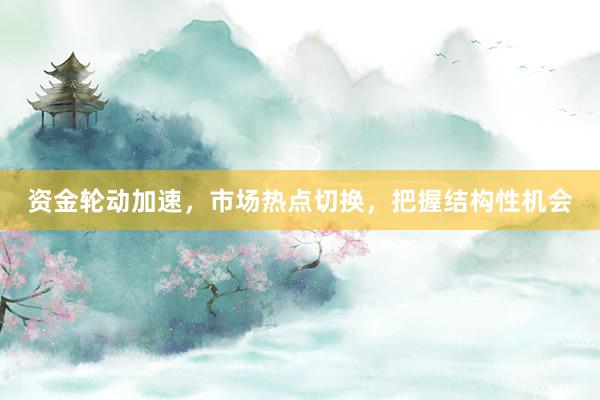 资金轮动加速，市场热点切换，把握结构性机会