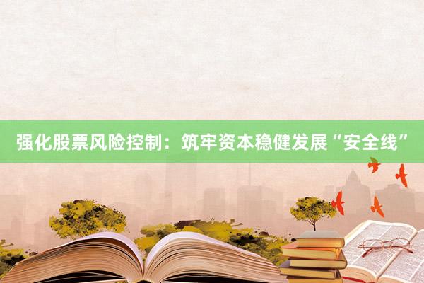 强化股票风险控制：筑牢资本稳健发展“安全线”