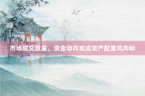 市场成交放量，资金动向或成资产配置风向标