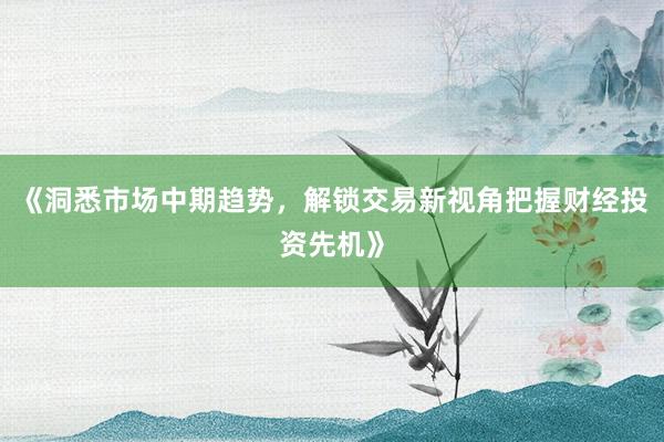 《洞悉市场中期趋势，解锁交易新视角把握财经投资先机》